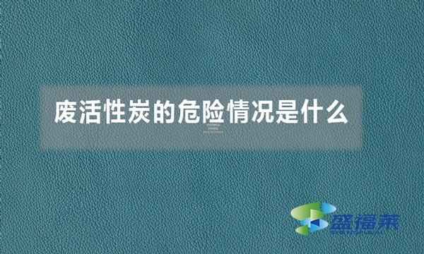 廢活性炭的危險情況是什么（廢活性炭的危害體現在哪里）