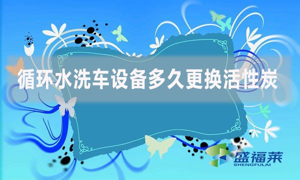 循環水洗車設備多久更換活性炭