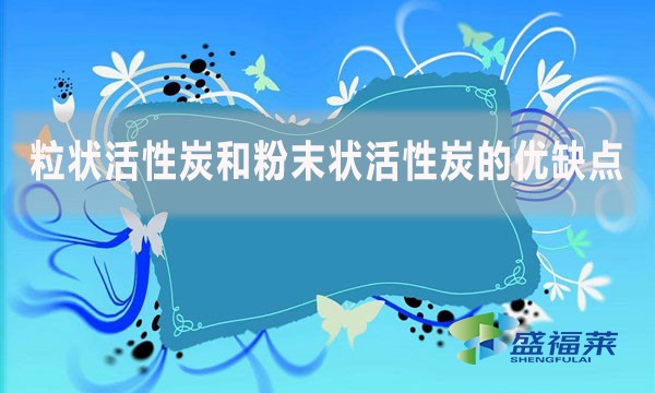 粒狀活性炭和粉末狀活性炭的優缺點
