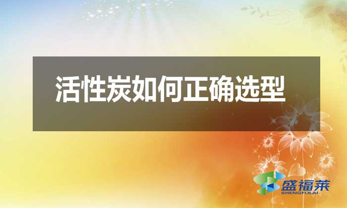 活性炭如何正確選型？需要注意哪些問題？